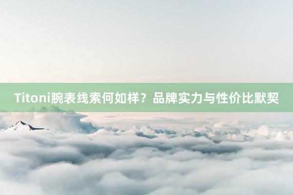 Titoni腕表线索何如样？品牌实力与性价比默契
