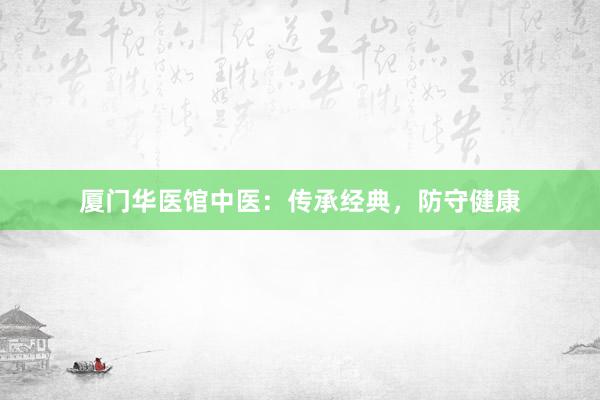 厦门华医馆中医：传承经典，防守健康